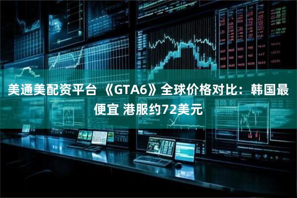 美通美配资平台 《GTA6》全球价格对比：韩国最便宜 港服约72美元