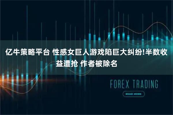 亿牛策略平台 性感女巨人游戏陷巨大纠纷!半数收益遭抢 作者被除名