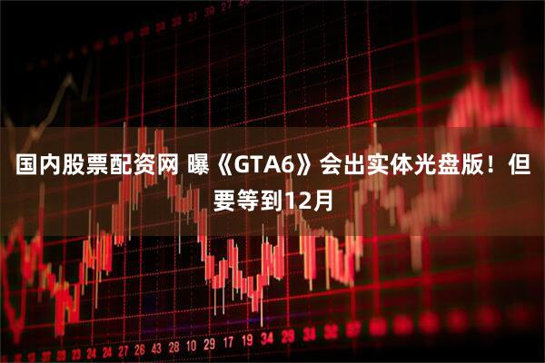 国内股票配资网 曝《GTA6》会出实体光盘版！但要等到12月