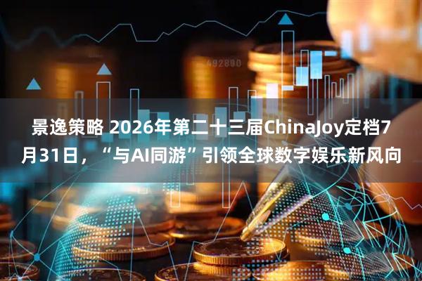 景逸策略 2026年第二十三届ChinaJoy定档7月31日，“与AI同游”引领全球数字娱乐新风向