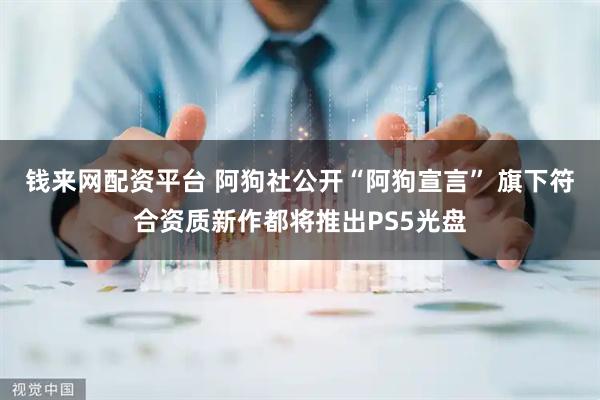 钱来网配资平台 阿狗社公开“阿狗宣言” 旗下符合资质新作都将推出PS5光盘