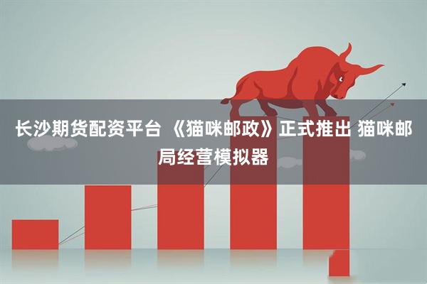 长沙期货配资平台 《猫咪邮政》正式推出 猫咪邮局经营模拟器