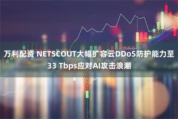 万利配资 NETSCOUT大幅扩容云DDoS防护能力至33 Tbps应对AI攻击浪潮