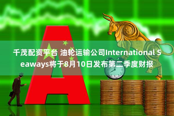千茂配资平台 油轮运输公司International Seaways将于8月10日发布第二季度财报