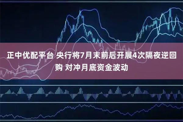 正中优配平台 央行将7月末前后开展4次隔夜逆回购 对冲月底资金波动
