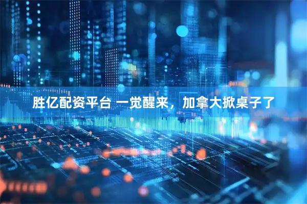 胜亿配资平台 一觉醒来，加拿大掀桌子了