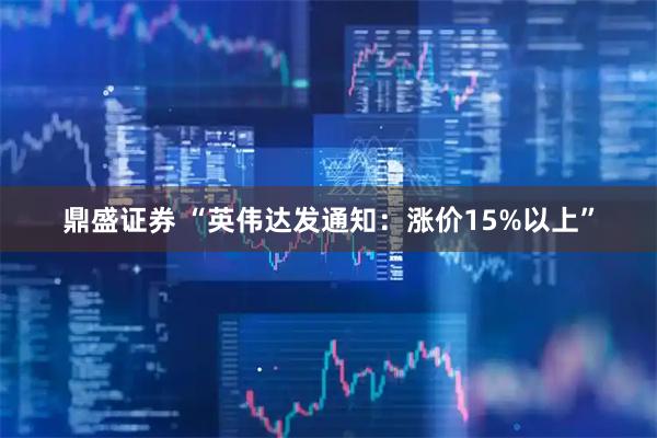 鼎盛证券 “英伟达发通知：涨价15%以上”