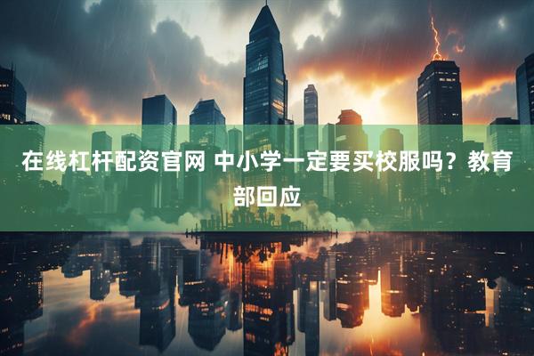 在线杠杆配资官网 中小学一定要买校服吗？教育部回应
