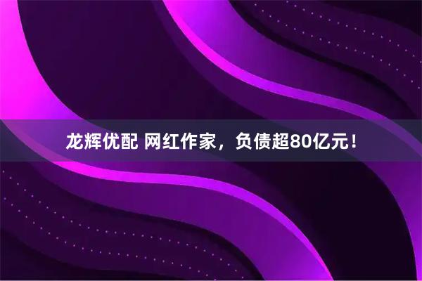 龙辉优配 网红作家，负债超80亿元！