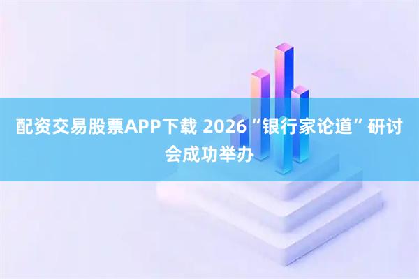 配资交易股票APP下载 2026“银行家论道”研讨会成功举办