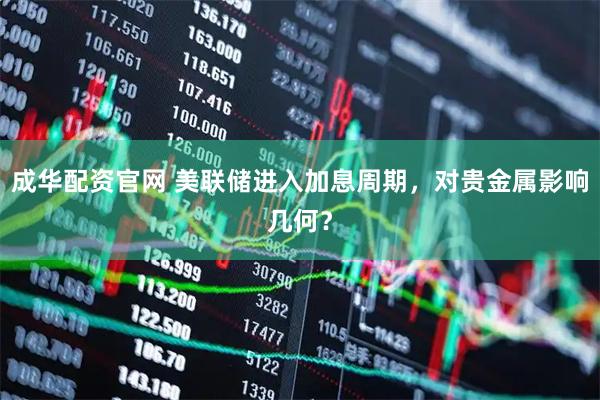 成华配资官网 美联储进入加息周期，对贵金属影响几何？