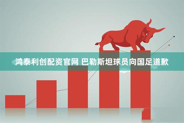 鸿泰利创配资官网 巴勒斯坦球员向国足道歉