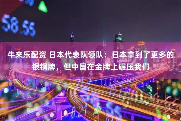 牛来乐配资 日本代表队领队：日本拿到了更多的银铜牌，但中国在金牌上碾压我们